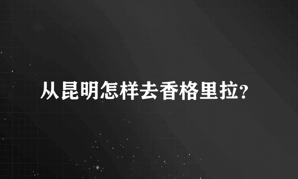 从昆明怎样去香格里拉？