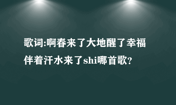 歌词:啊春来了大地醒了幸福伴着汗水来了shi哪首歌？