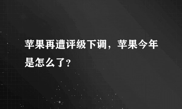 苹果再遭评级下调，苹果今年是怎么了？