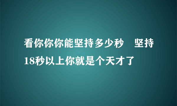 看你你你能坚持多少秒　坚持18秒以上你就是个天才了