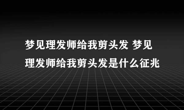 梦见理发师给我剪头发 梦见理发师给我剪头发是什么征兆