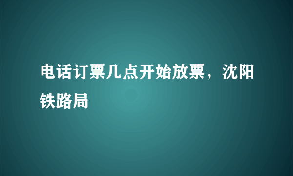 电话订票几点开始放票，沈阳铁路局