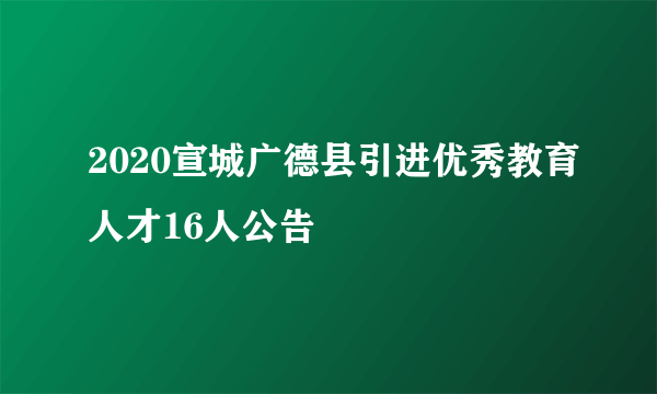 2020宣城广德县引进优秀教育人才16人公告