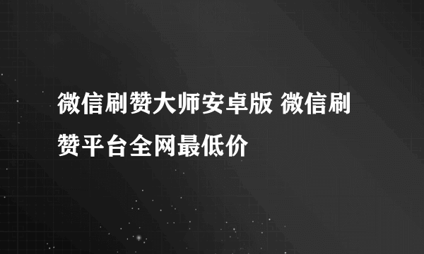 微信刷赞大师安卓版 微信刷赞平台全网最低价