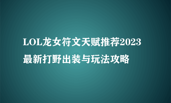 LOL龙女符文天赋推荐2023 最新打野出装与玩法攻略