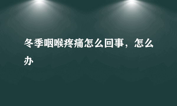 冬季咽喉疼痛怎么回事，怎么办