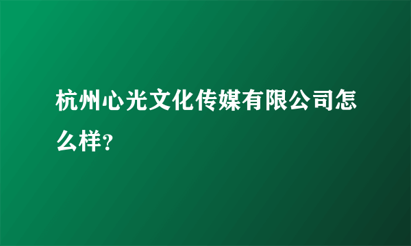 杭州心光文化传媒有限公司怎么样？