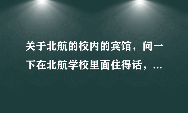 关于北航的校内的宾馆，问一下在北航学校里面住得话，双人间得多少钱？