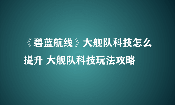 《碧蓝航线》大舰队科技怎么提升 大舰队科技玩法攻略