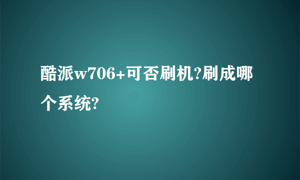 酷派w706+可否刷机?刷成哪个系统?