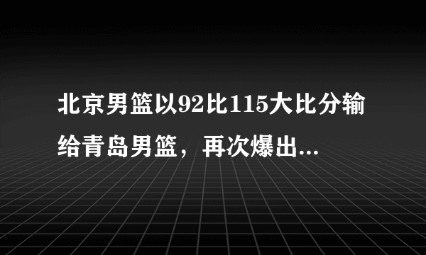 北京男篮以92比115大比分输给青岛男篮，再次爆出双大外援的软肋，怎样评价本场比赛？