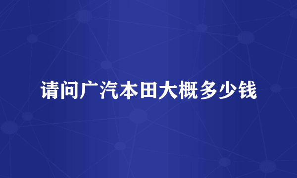 请问广汽本田大概多少钱