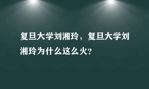 复旦大学刘湘玲，复旦大学刘湘玲为什么这么火？