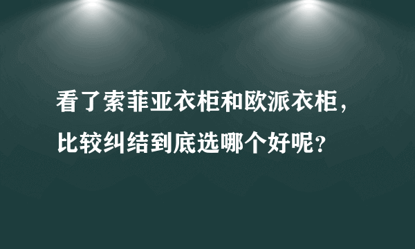 看了索菲亚衣柜和欧派衣柜，比较纠结到底选哪个好呢？