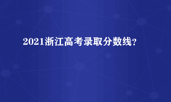 2021浙江高考录取分数线？