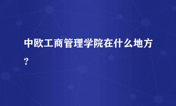 中欧工商管理学院在什么地方？