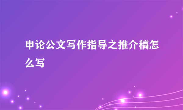 申论公文写作指导之推介稿怎么写