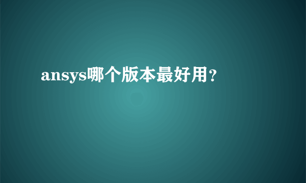 ansys哪个版本最好用？