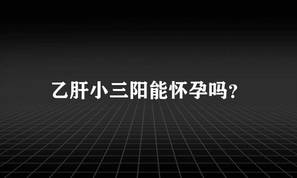 乙肝小三阳能怀孕吗？