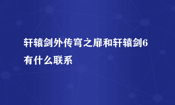 轩辕剑外传穹之扉和轩辕剑6有什么联系