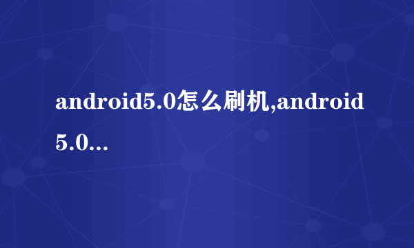 android5.0怎么刷机,android5.0系统刷机方法