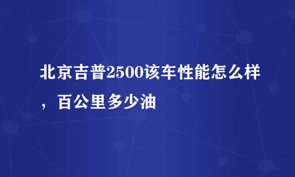 北京吉普2500该车性能怎么样，百公里多少油