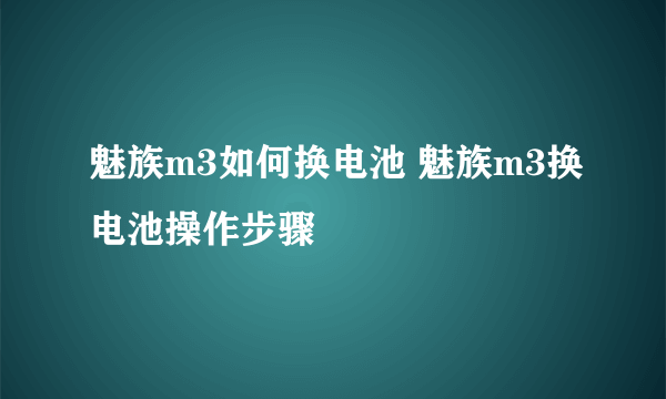 魅族m3如何换电池 魅族m3换电池操作步骤