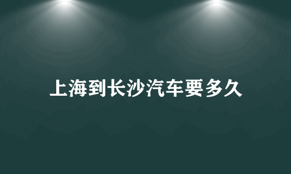 上海到长沙汽车要多久