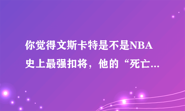 你觉得文斯卡特是不是NBA史上最强扣将，他的“死亡之扣”是不是NBA史上最强扣篮？