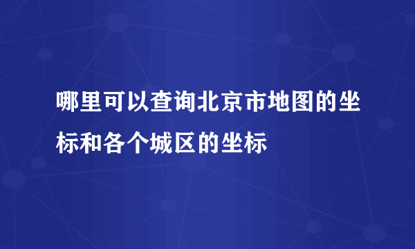 哪里可以查询北京市地图的坐标和各个城区的坐标