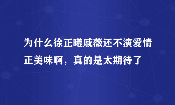 为什么徐正曦戚薇还不演爱情正美味啊，真的是太期待了