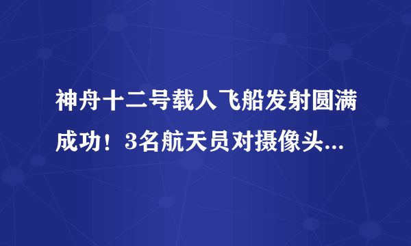 神舟十二号载人飞船发射圆满成功！3名航天员对摄像头开心挥手