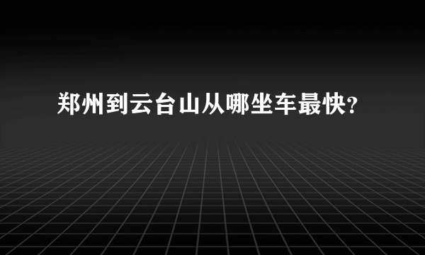 郑州到云台山从哪坐车最快？