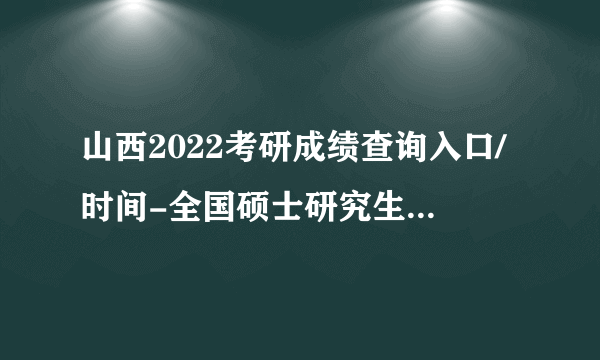 山西2022考研成绩查询入口/时间-全国硕士研究生分数线查询