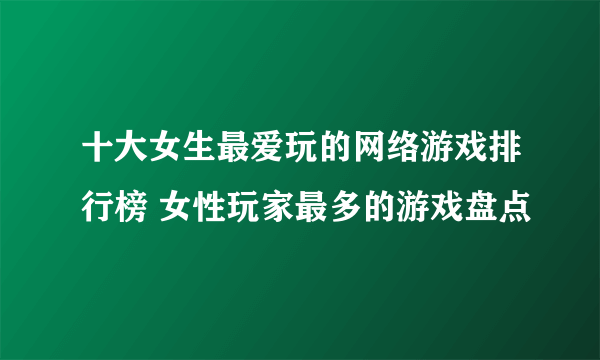 十大女生最爱玩的网络游戏排行榜 女性玩家最多的游戏盘点