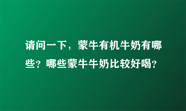 请问一下，蒙牛有机牛奶有哪些？哪些蒙牛牛奶比较好喝？