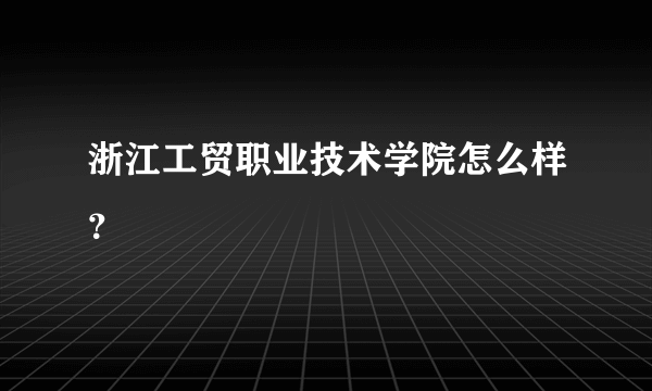 浙江工贸职业技术学院怎么样？