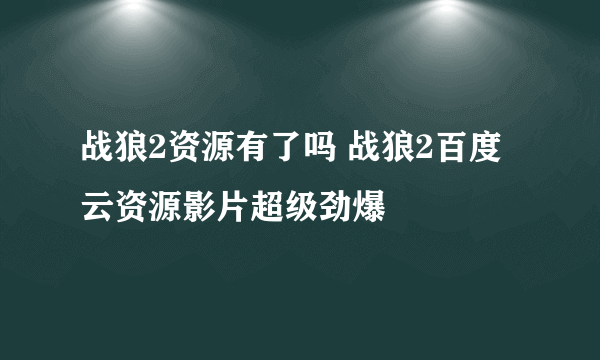 战狼2资源有了吗 战狼2百度云资源影片超级劲爆