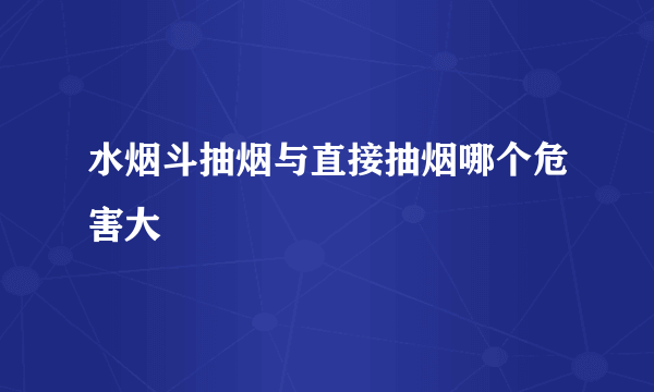 水烟斗抽烟与直接抽烟哪个危害大