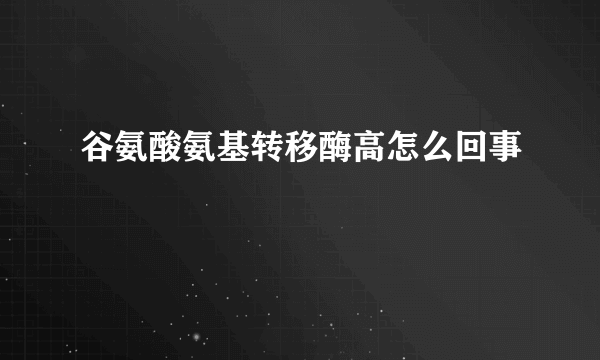 谷氨酸氨基转移酶高怎么回事