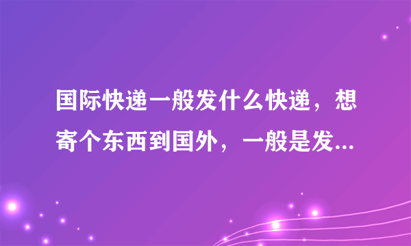 国际快递一般发什么快递，想寄个东西到国外，一般是发什么快递比较好