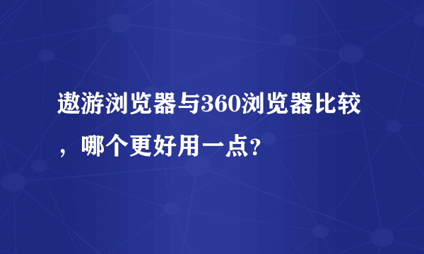 遨游浏览器与360浏览器比较，哪个更好用一点？