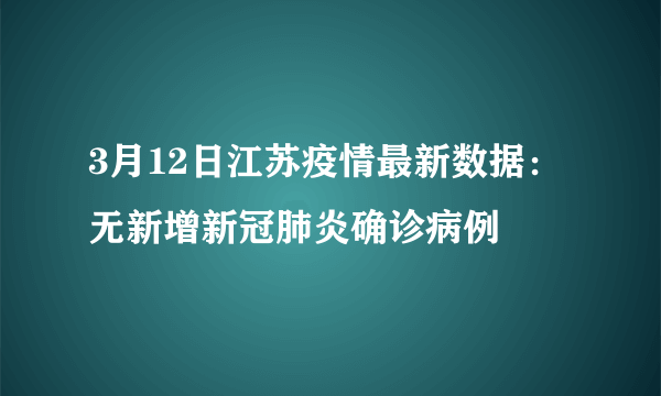 3月12日江苏疫情最新数据：无新增新冠肺炎确诊病例