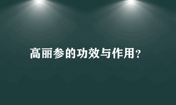 高丽参的功效与作用？