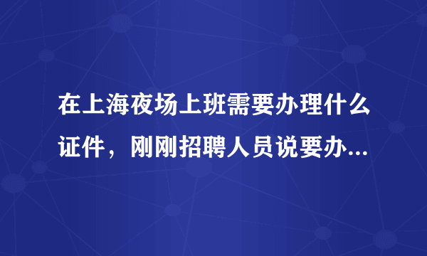 在上海夜场上班需要办理什么证件，刚刚招聘人员说要办理证件，费用200，有这回事吗