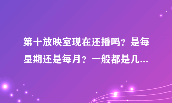 第十放映室现在还播吗？是每星期还是每月？一般都是几点播啊？我都晕了，跪求达人解答具体时间