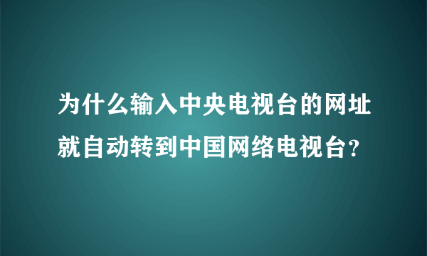 为什么输入中央电视台的网址就自动转到中国网络电视台？