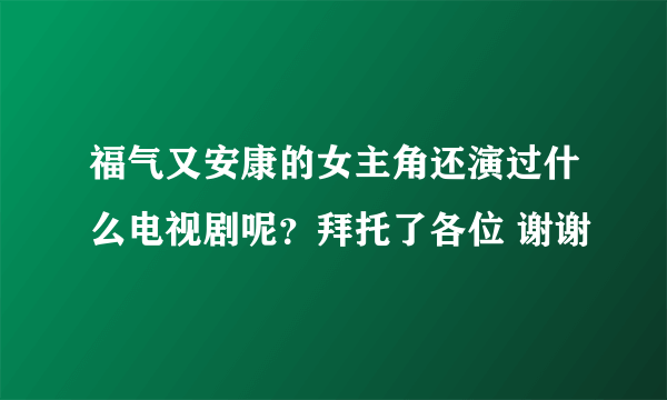 福气又安康的女主角还演过什么电视剧呢？拜托了各位 谢谢