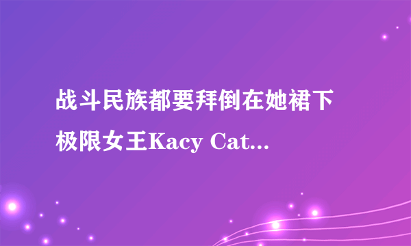 战斗民族都要拜倒在她裙下 极限女王Kacy Catanzaro