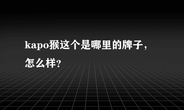 kapo猴这个是哪里的牌子，怎么样？